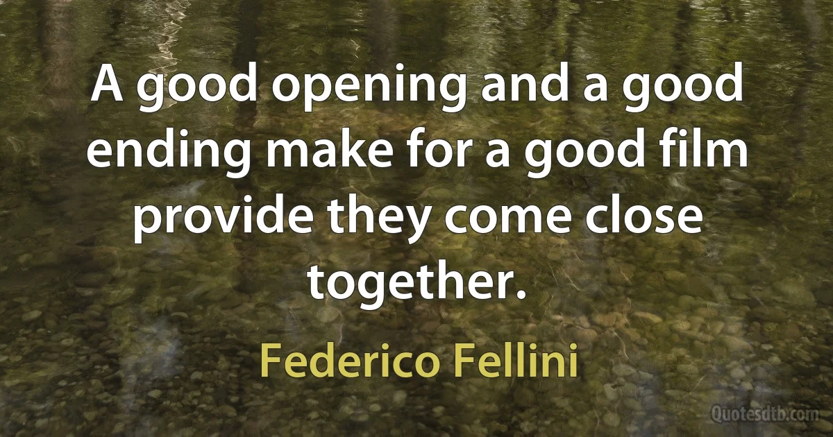 A good opening and a good ending make for a good film provide they come close together. (Federico Fellini)