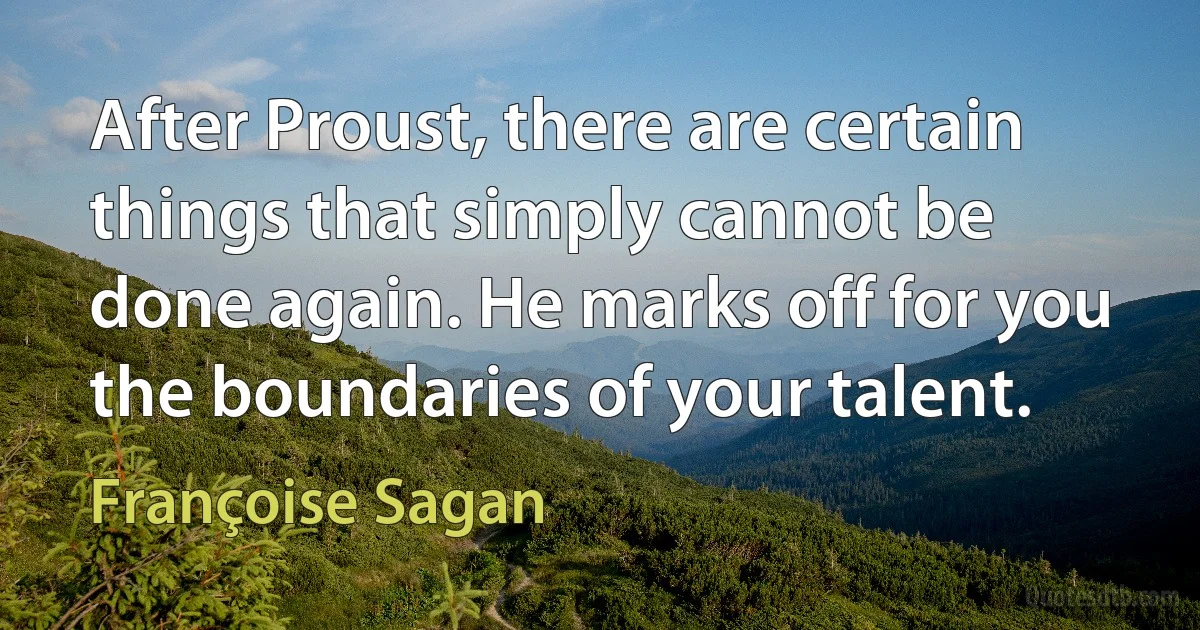 After Proust, there are certain things that simply cannot be done again. He marks off for you the boundaries of your talent. (Françoise Sagan)