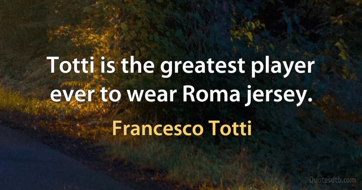 Totti is the greatest player ever to wear Roma jersey. (Francesco Totti)