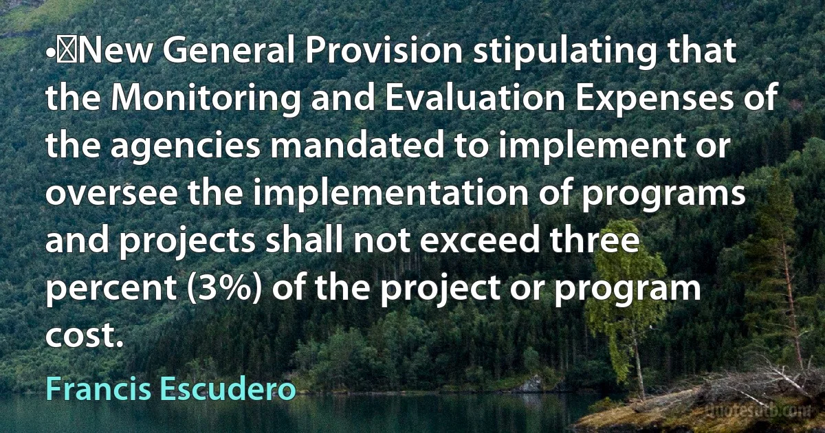 •	New General Provision stipulating that the Monitoring and Evaluation Expenses of the agencies mandated to implement or oversee the implementation of programs and projects shall not exceed three percent (3%) of the project or program cost. (Francis Escudero)