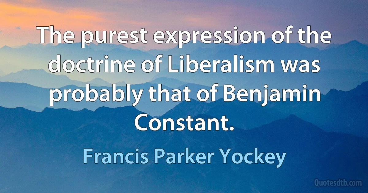 The purest expression of the doctrine of Liberalism was probably that of Benjamin Constant. (Francis Parker Yockey)