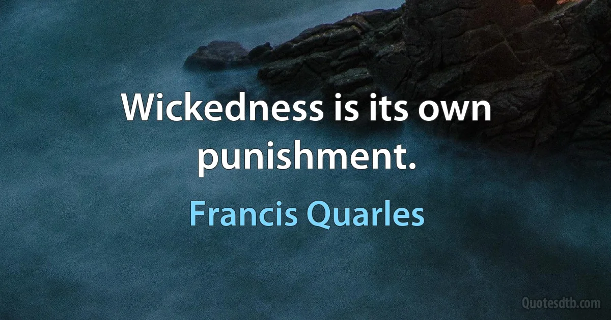 Wickedness is its own punishment. (Francis Quarles)