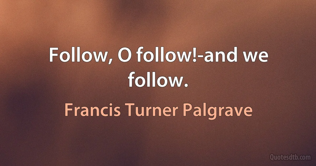 Follow, O follow!-and we follow. (Francis Turner Palgrave)