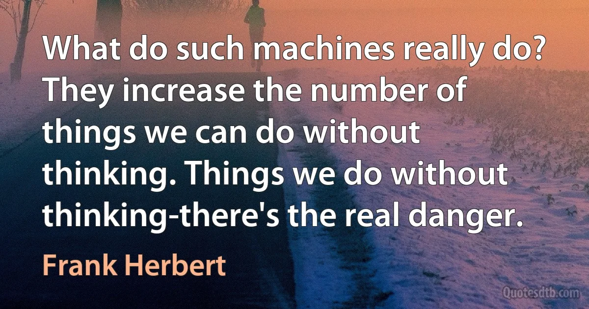 What do such machines really do? They increase the number of things we can do without thinking. Things we do without thinking-there's the real danger. (Frank Herbert)