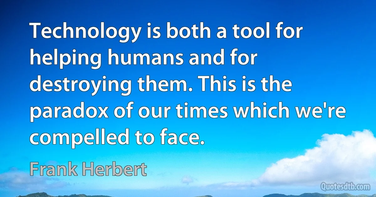 Technology is both a tool for helping humans and for destroying them. This is the paradox of our times which we're compelled to face. (Frank Herbert)