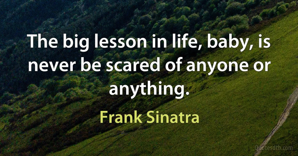 The big lesson in life, baby, is never be scared of anyone or anything. (Frank Sinatra)