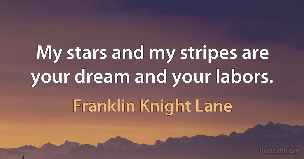 My stars and my stripes are your dream and your labors. (Franklin Knight Lane)