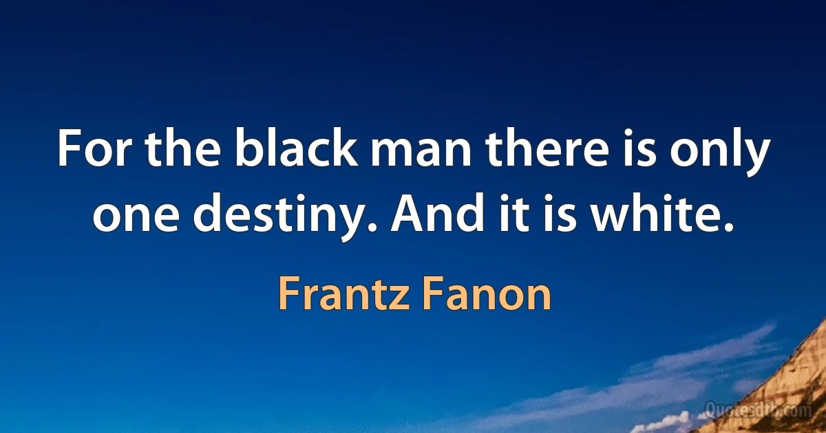 For the black man there is only one destiny. And it is white. (Frantz Fanon)