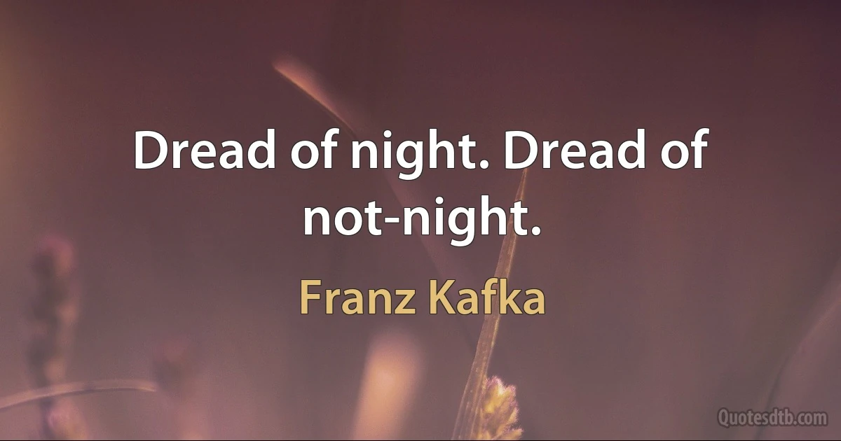 Dread of night. Dread of not-night. (Franz Kafka)