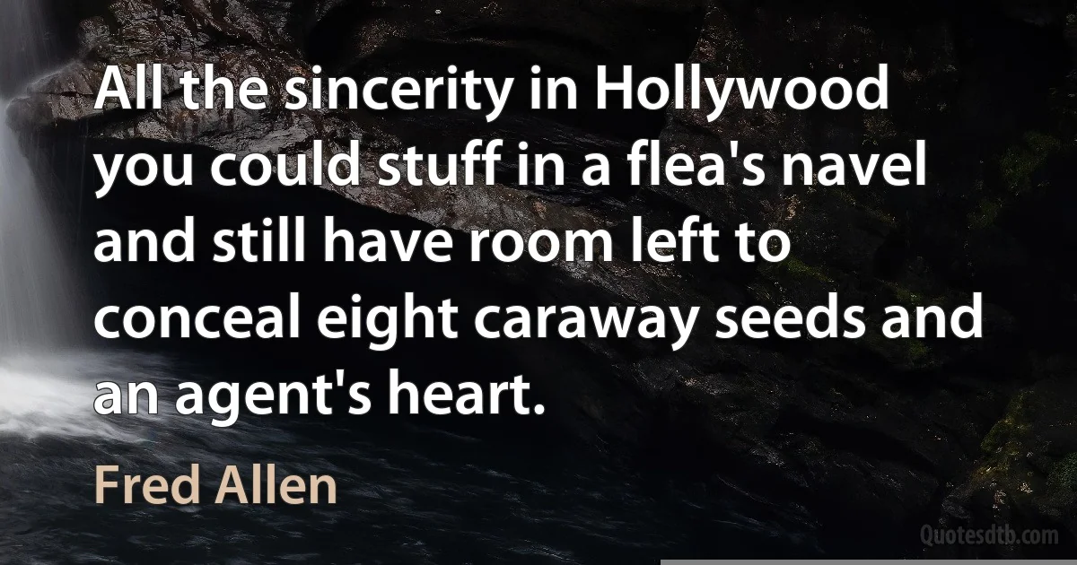 All the sincerity in Hollywood you could stuff in a flea's navel and still have room left to conceal eight caraway seeds and an agent's heart. (Fred Allen)