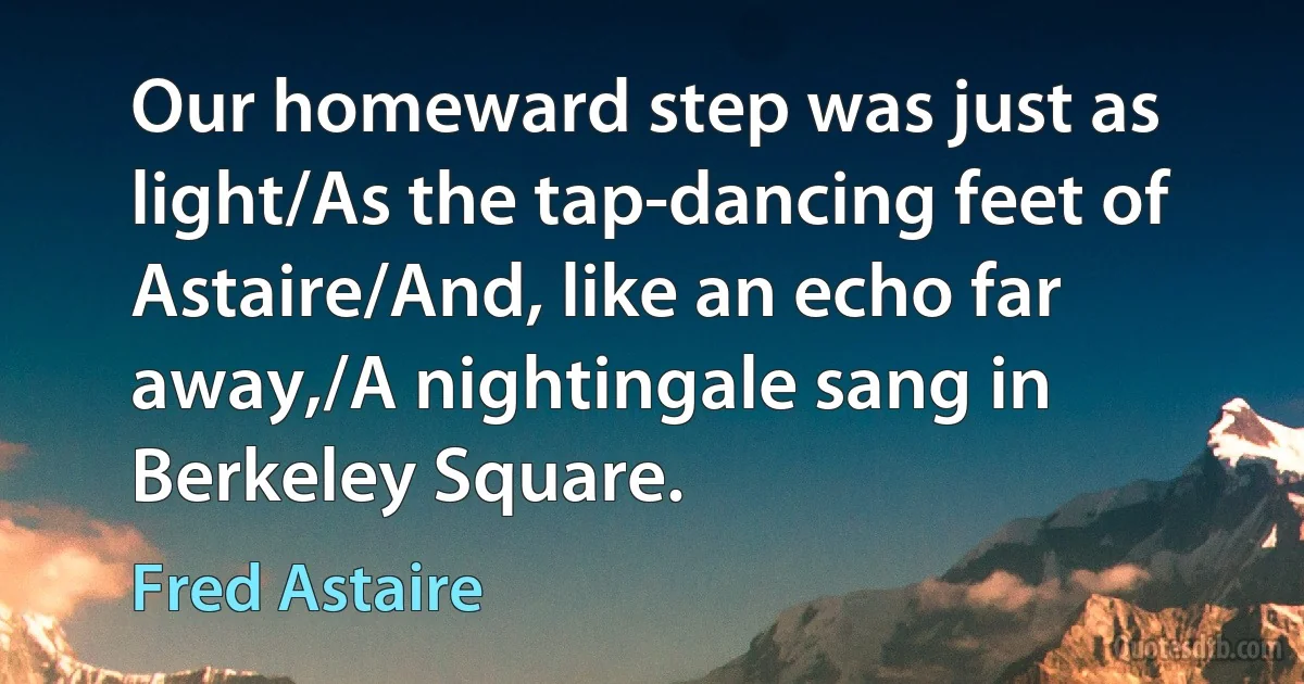 Our homeward step was just as light/As the tap-dancing feet of Astaire/And, like an echo far away,/A nightingale sang in Berkeley Square. (Fred Astaire)