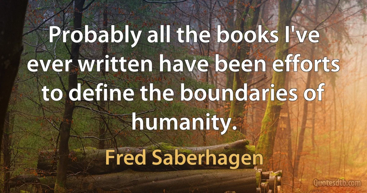 Probably all the books I've ever written have been efforts to define the boundaries of humanity. (Fred Saberhagen)