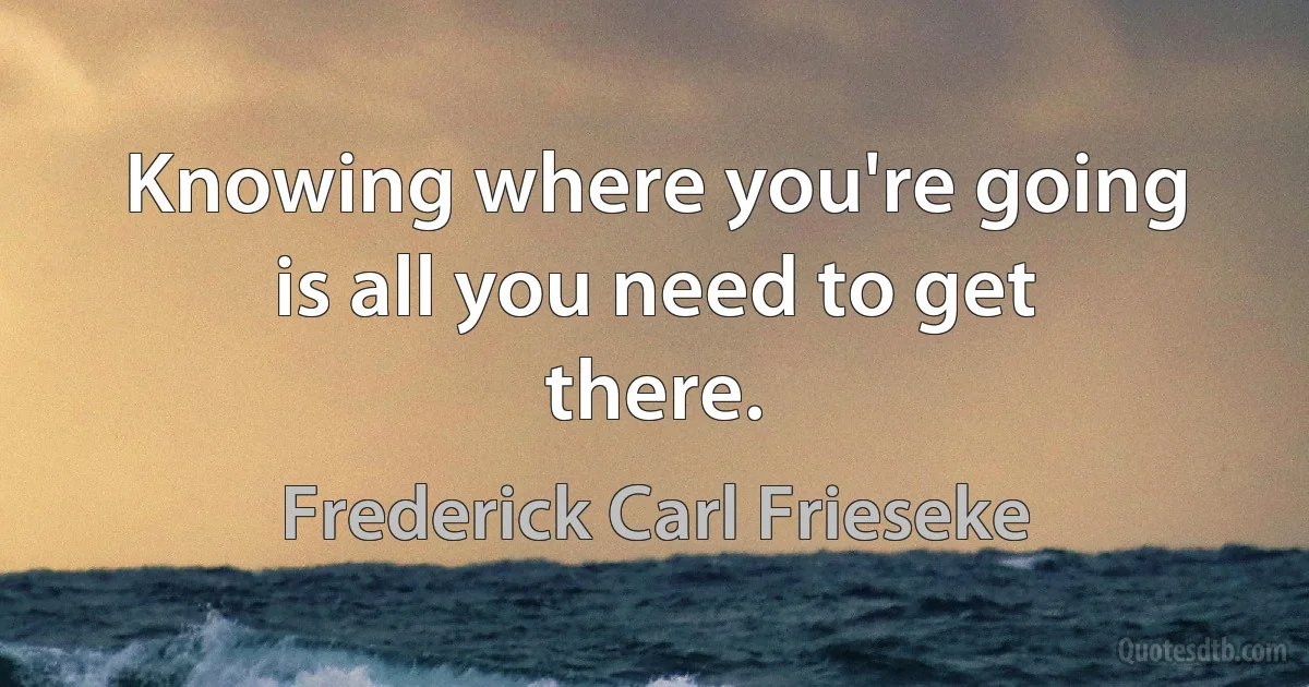 Knowing where you're going is all you need to get there. (Frederick Carl Frieseke)