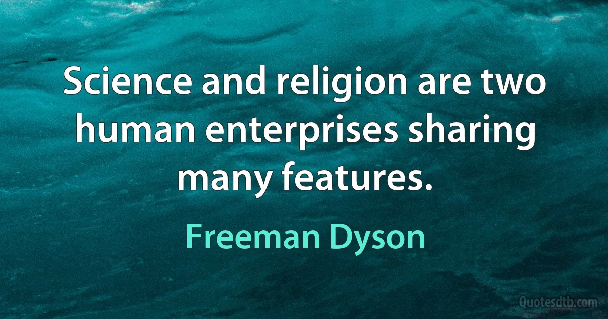 Science and religion are two human enterprises sharing many features. (Freeman Dyson)