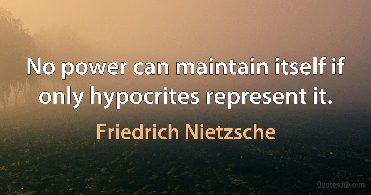 No power can maintain itself if only hypocrites represent it. (Friedrich Nietzsche)