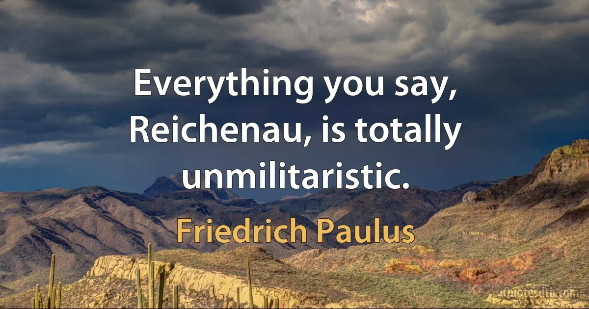 Everything you say, Reichenau, is totally unmilitaristic. (Friedrich Paulus)