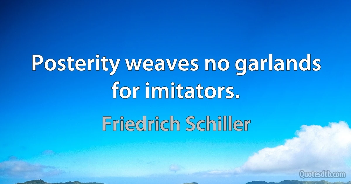 Posterity weaves no garlands for imitators. (Friedrich Schiller)