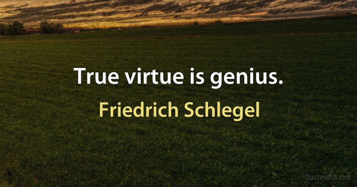 True virtue is genius. (Friedrich Schlegel)