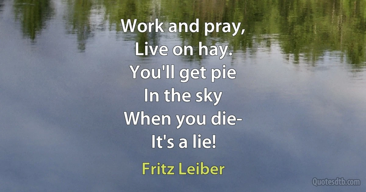 Work and pray,
Live on hay.
You'll get pie
In the sky
When you die-
It's a lie! (Fritz Leiber)