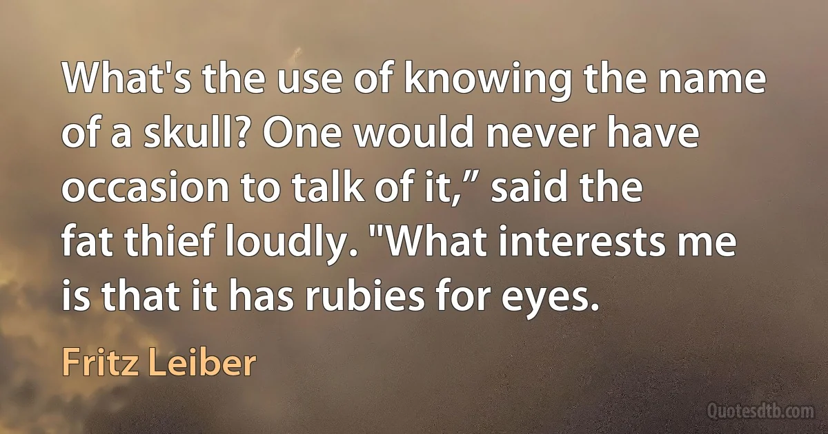 What's the use of knowing the name of a skull? One would never have occasion to talk of it,” said the fat thief loudly. "What interests me is that it has rubies for eyes. (Fritz Leiber)