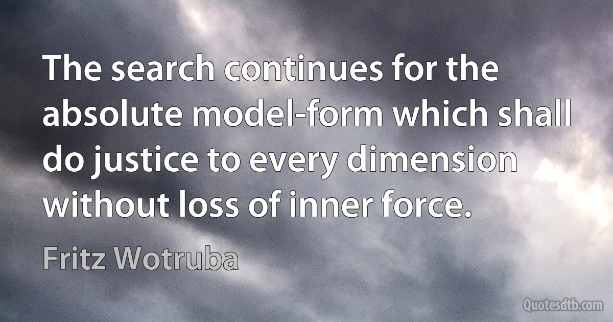 The search continues for the absolute model-form which shall do justice to every dimension without loss of inner force. (Fritz Wotruba)