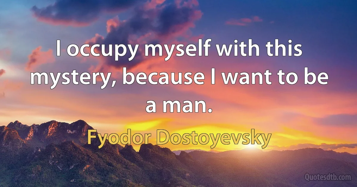 I occupy myself with this mystery, because I want to be a man. (Fyodor Dostoyevsky)