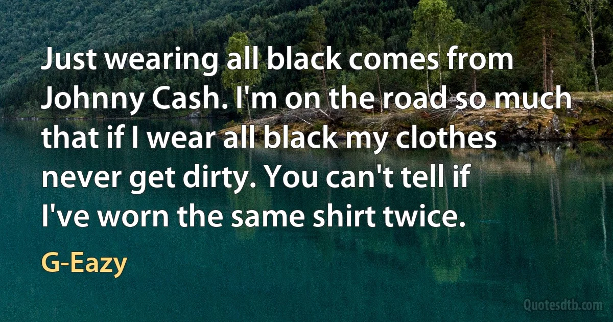 Just wearing all black comes from Johnny Cash. I'm on the road so much that if I wear all black my clothes never get dirty. You can't tell if I've worn the same shirt twice. (G-Eazy)