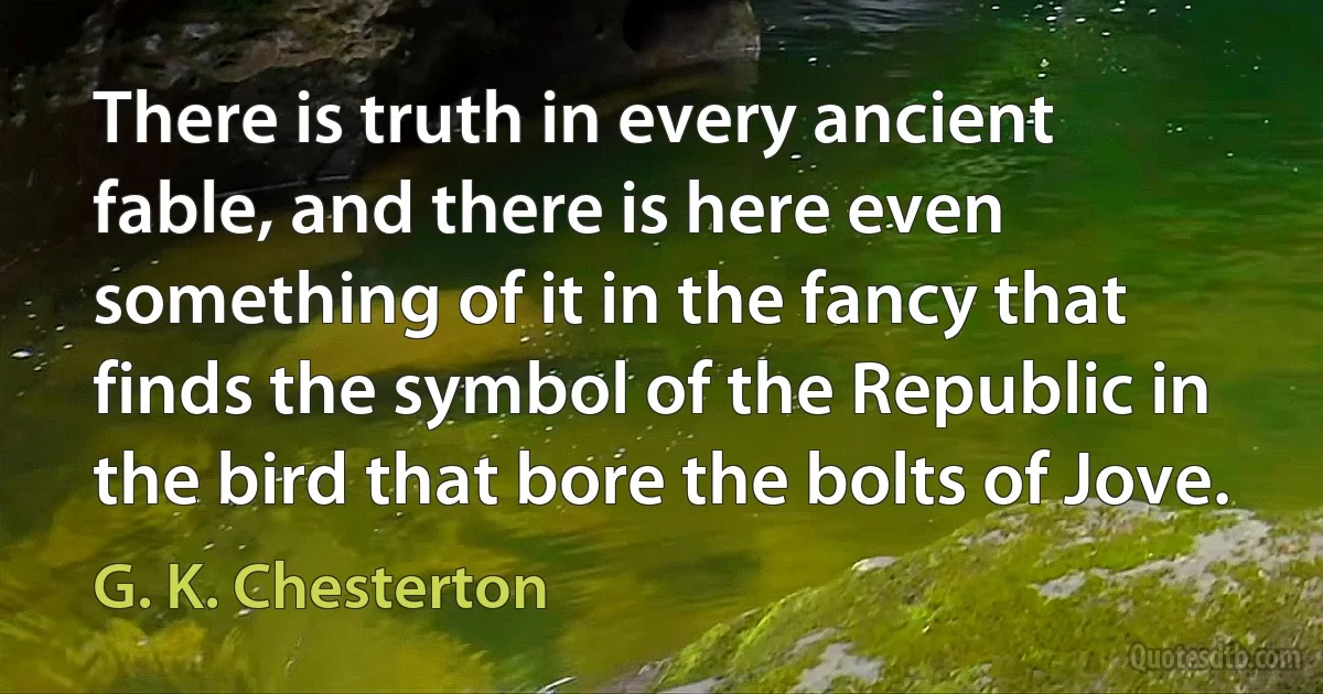 There is truth in every ancient fable, and there is here even something of it in the fancy that finds the symbol of the Republic in the bird that bore the bolts of Jove. (G. K. Chesterton)