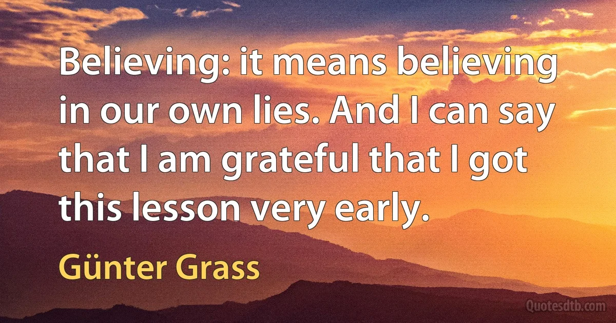 Believing: it means believing in our own lies. And I can say that I am grateful that I got this lesson very early. (Günter Grass)