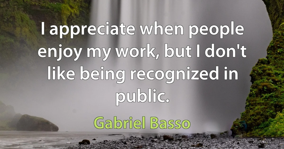 I appreciate when people enjoy my work, but I don't like being recognized in public. (Gabriel Basso)