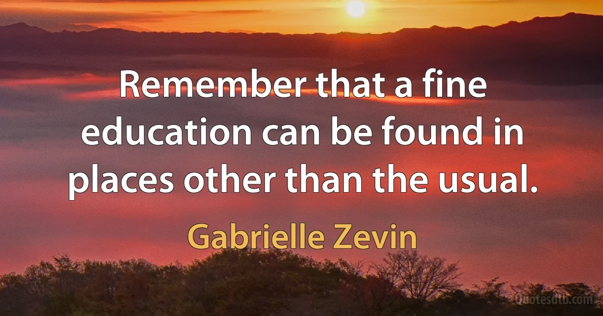 Remember that a fine education can be found in places other than the usual. (Gabrielle Zevin)