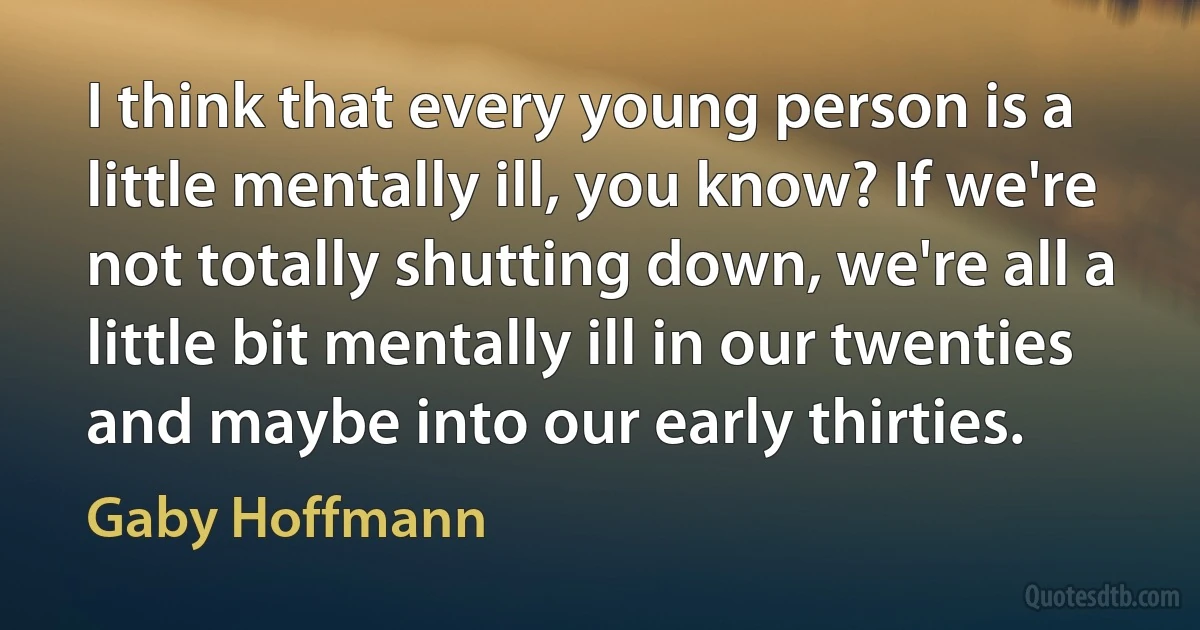 I think that every young person is a little mentally ill, you know? If we're not totally shutting down, we're all a little bit mentally ill in our twenties and maybe into our early thirties. (Gaby Hoffmann)