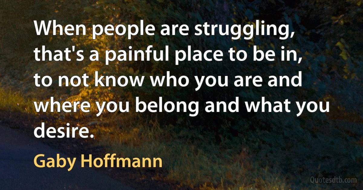 When people are struggling, that's a painful place to be in, to not know who you are and where you belong and what you desire. (Gaby Hoffmann)