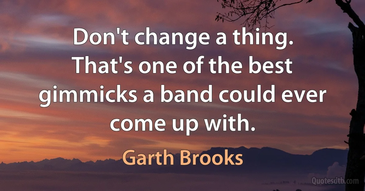 Don't change a thing. That's one of the best gimmicks a band could ever come up with. (Garth Brooks)