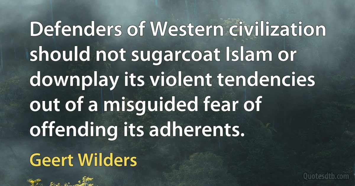 Defenders of Western civilization should not sugarcoat Islam or downplay its violent tendencies out of a misguided fear of offending its adherents. (Geert Wilders)