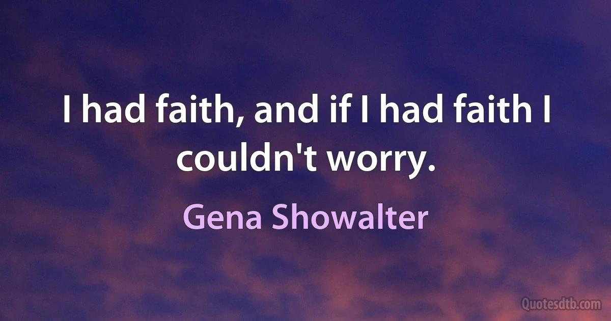 I had faith, and if I had faith I couldn't worry. (Gena Showalter)