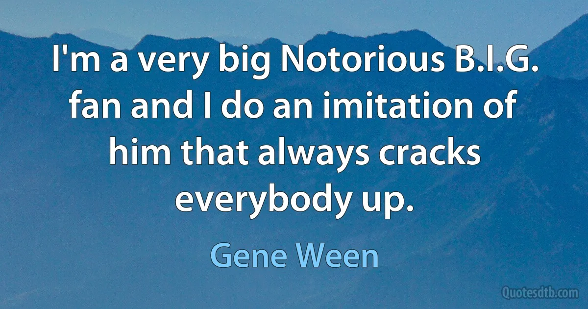 I'm a very big Notorious B.I.G. fan and I do an imitation of him that always cracks everybody up. (Gene Ween)