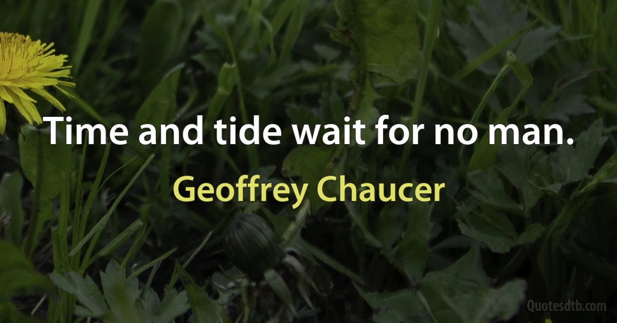 Time and tide wait for no man. (Geoffrey Chaucer)