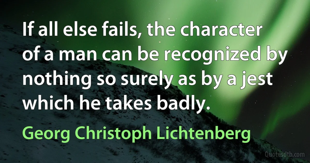 If all else fails, the character of a man can be recognized by nothing so surely as by a jest which he takes badly. (Georg Christoph Lichtenberg)