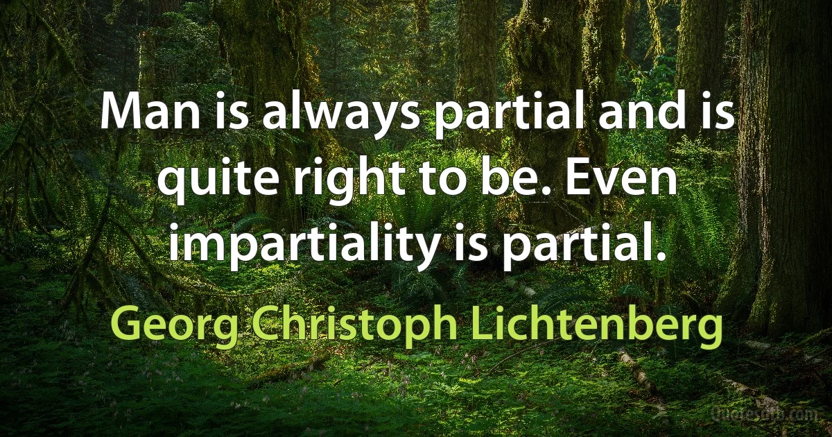 Man is always partial and is quite right to be. Even impartiality is partial. (Georg Christoph Lichtenberg)