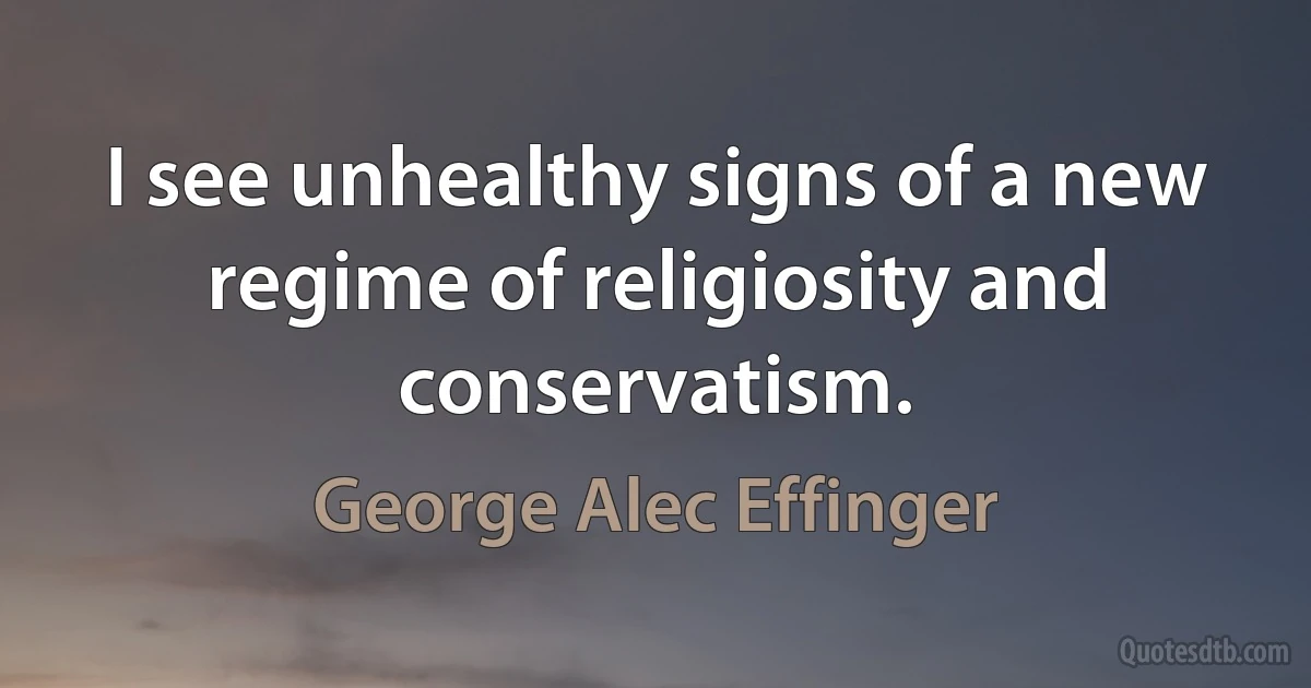 I see unhealthy signs of a new regime of religiosity and conservatism. (George Alec Effinger)