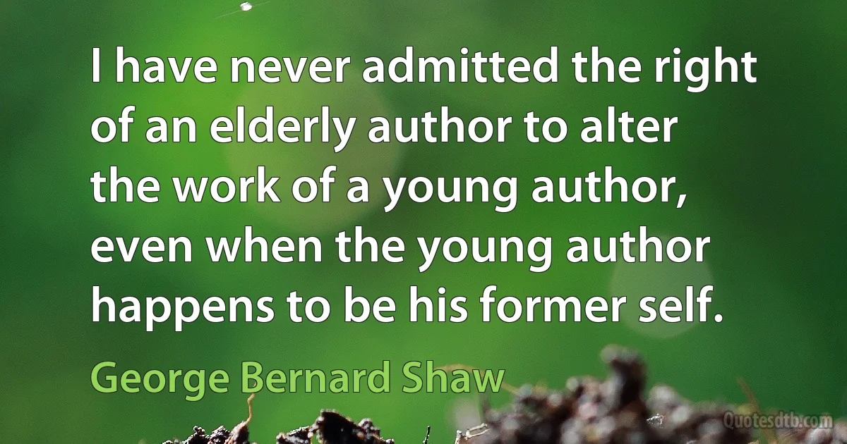 I have never admitted the right of an elderly author to alter the work of a young author, even when the young author happens to be his former self. (George Bernard Shaw)