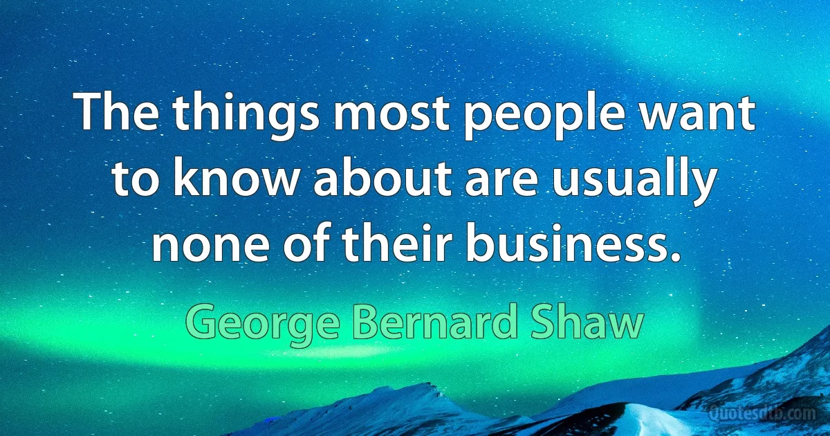 The things most people want to know about are usually none of their business. (George Bernard Shaw)