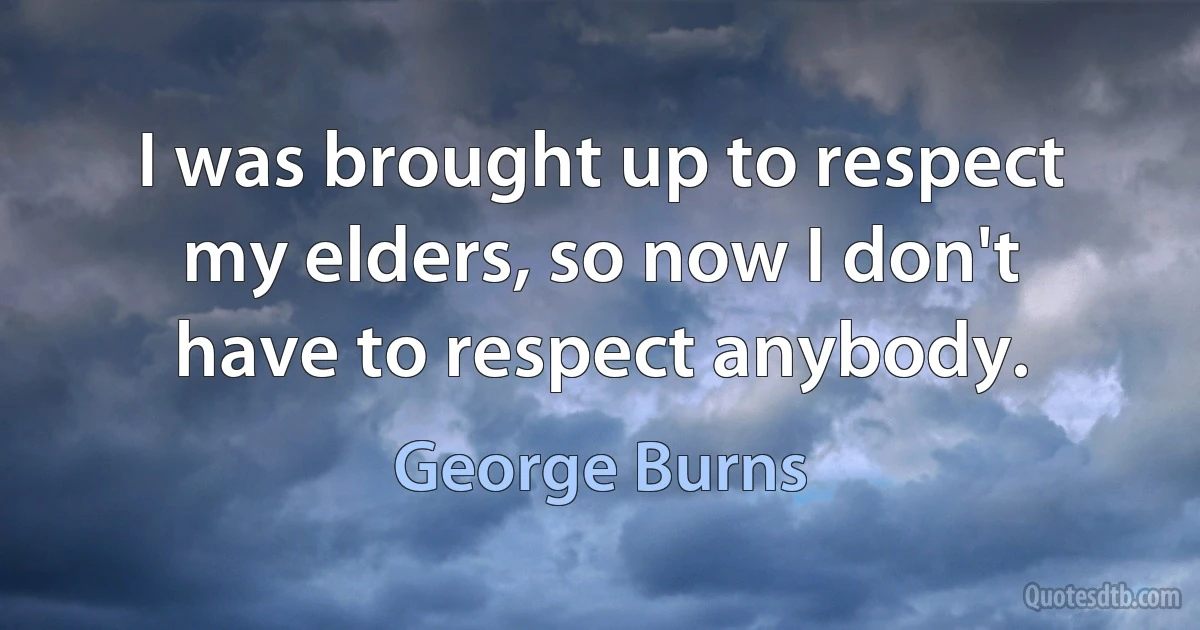 I was brought up to respect my elders, so now I don't have to respect anybody. (George Burns)