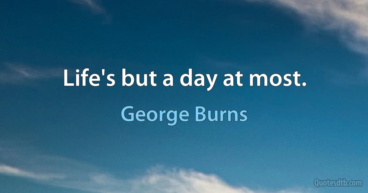 Life's but a day at most. (George Burns)