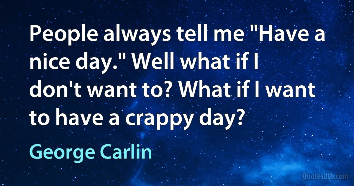 People always tell me "Have a nice day." Well what if I don't want to? What if I want to have a crappy day? (George Carlin)