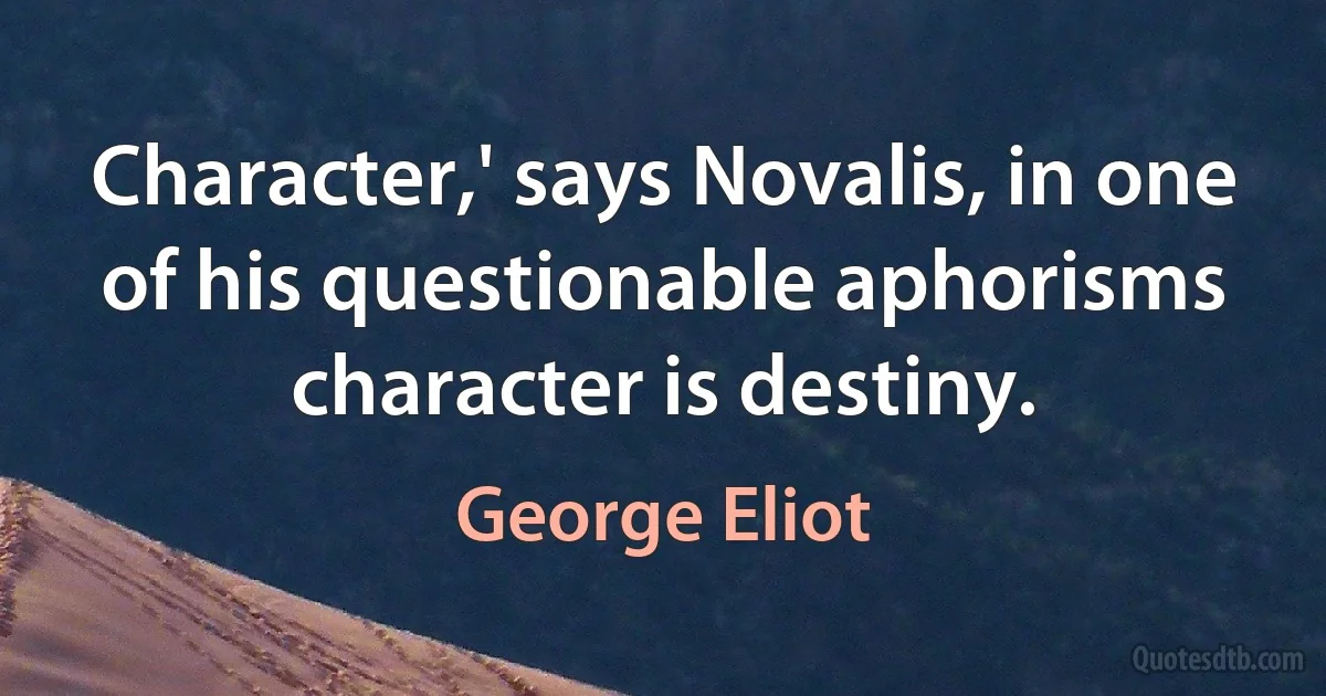 Character,' says Novalis, in one of his questionable aphorisms character is destiny. (George Eliot)