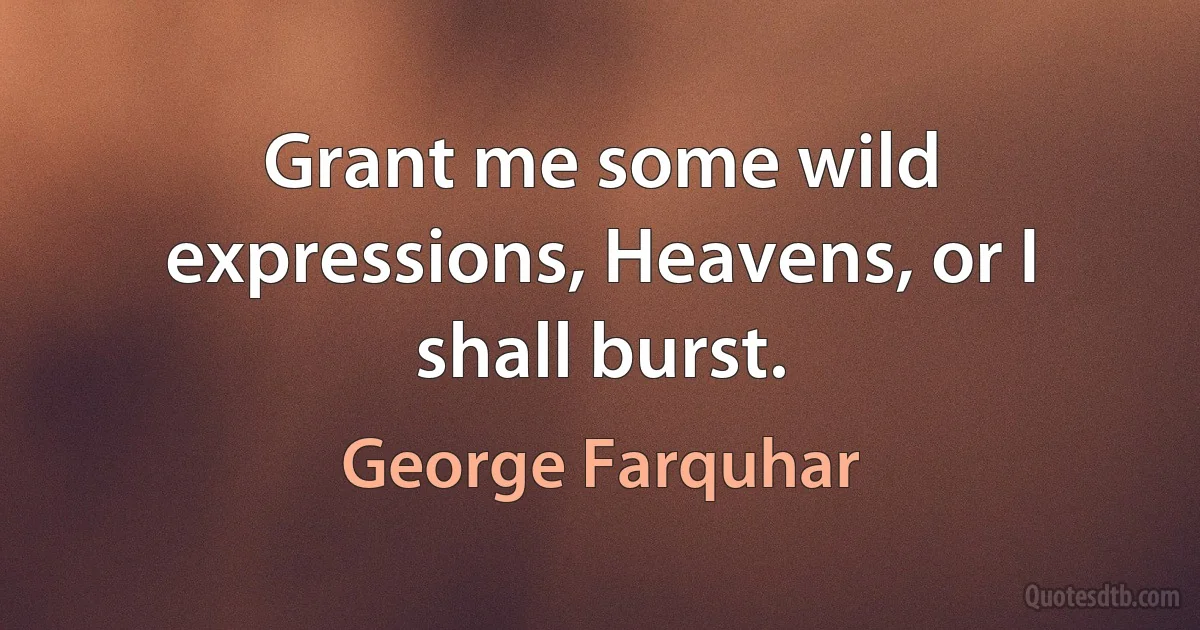 Grant me some wild expressions, Heavens, or I shall burst. (George Farquhar)