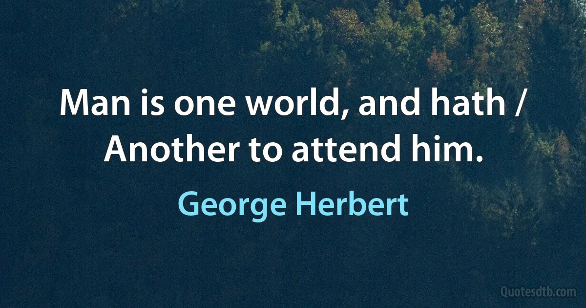 Man is one world, and hath / Another to attend him. (George Herbert)