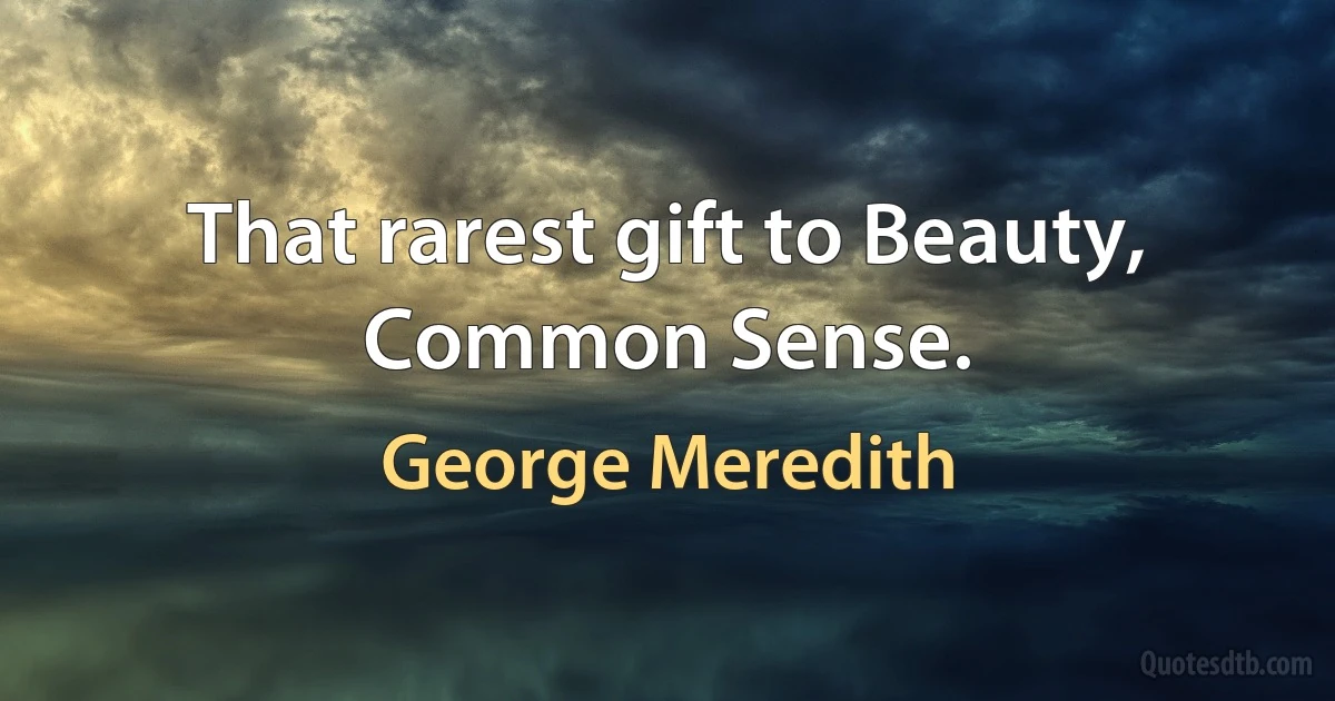 That rarest gift to Beauty, Common Sense. (George Meredith)